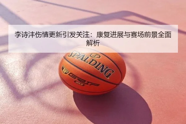李诗沣伤情更新引发关注：康复进展与赛场前景全面解析