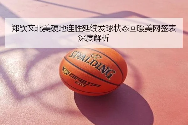 郑钦文北美硬地连胜延续发球状态回暖美网签表深度解析