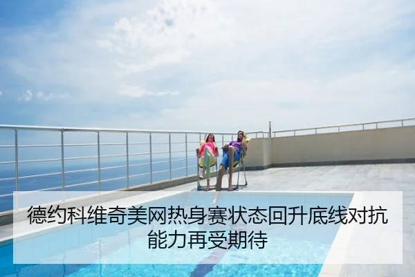 德约科维奇美网热身赛状态回升底线对抗能力再受期待