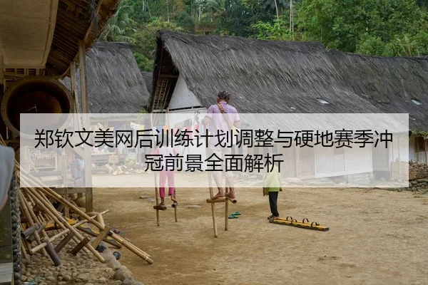 郑钦文美网后训练计划调整与硬地赛季冲冠前景全面解析