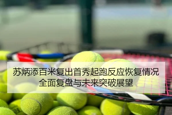 苏炳添百米复出首秀起跑反应恢复情况全面复盘与未来突破展望