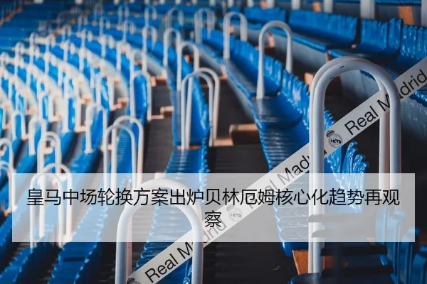 皇马中场轮换方案出炉贝林厄姆核心化趋势再观察