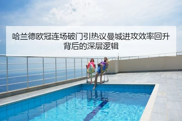 哈兰德欧冠连场破门引热议曼城进攻效率回升背后的深层逻辑