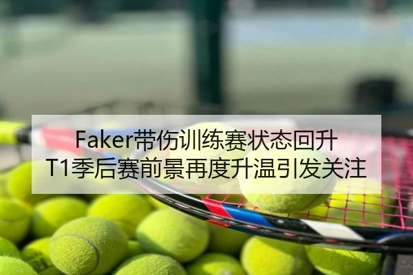 Faker带伤训练赛状态回升 T1季后赛前景再度升温引发关注